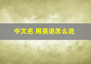 中文名 用英语怎么说